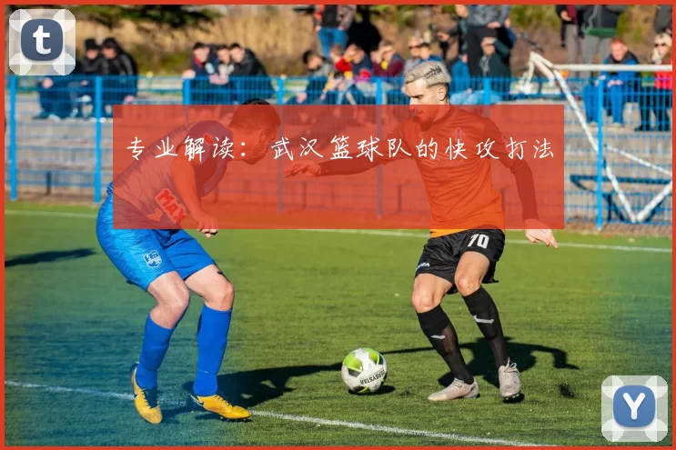 专业解读：武汉篮球队的快攻打法