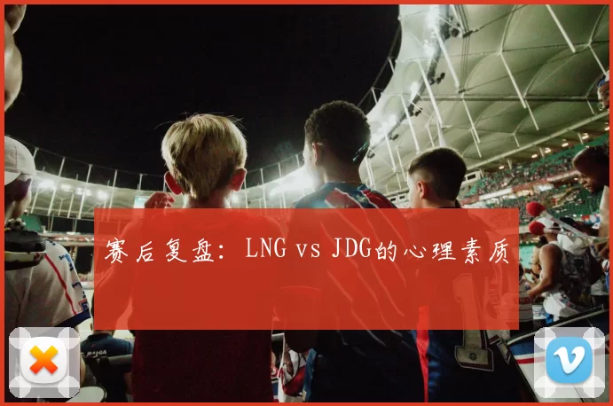 赛后复盘：LNG vs JDG的心理素质