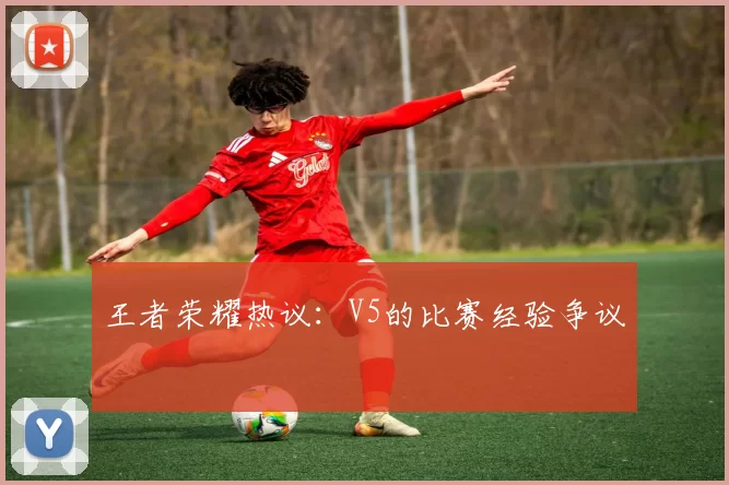 王者荣耀热议：V5的比赛经验争议