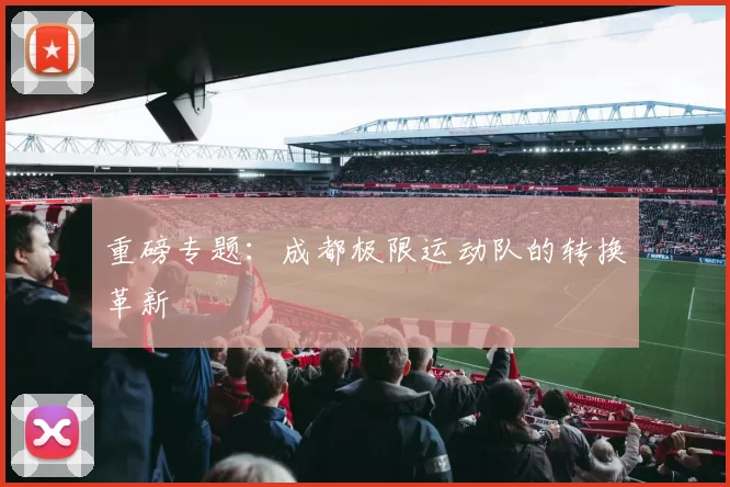 重磅专题：成都极限运动队的转换革新