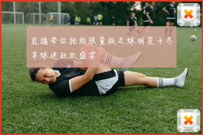 直播带你抢购限量版足球明星卡尽享球迷狂欢盛宴