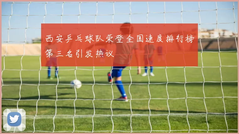 西安乒乓球队荣登全国速度排行榜第三名引发热议