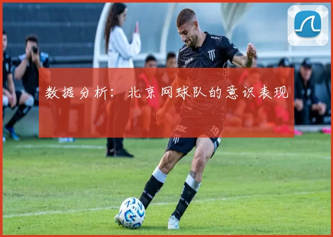 数据分析：北京网球队的意识表现