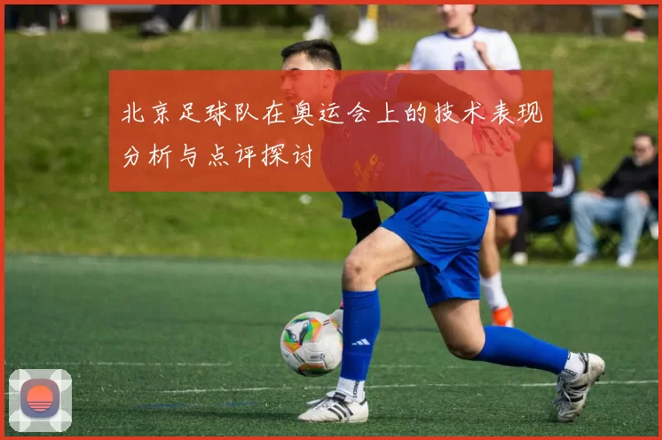 北京足球队在奥运会上的技术表现分析与点评探讨